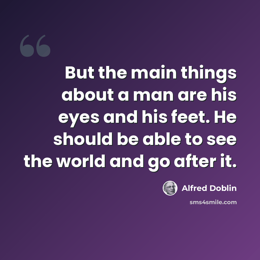 “But the main things about a man are his eyes and his feet. He should be able to see the world and go after it.” quote by Alfred Doblin