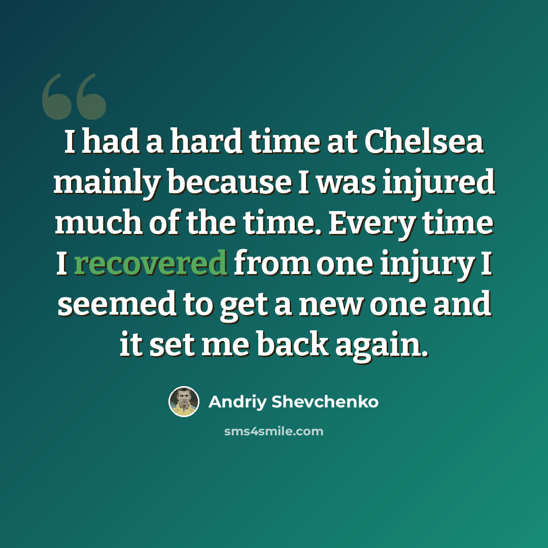 “I had a hard time at Chelsea mainly because I was injured much of the time. Every time I recovered from one injury I seemed to get a new one and it set me back again.” quote by Andriy Shevchenko