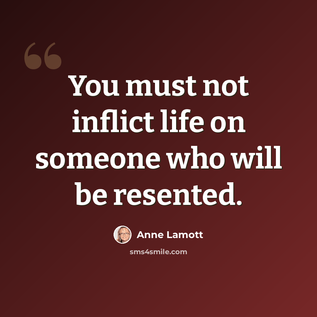 “You must not inflict life on someone who will be resented.” quote by Anne Lamott