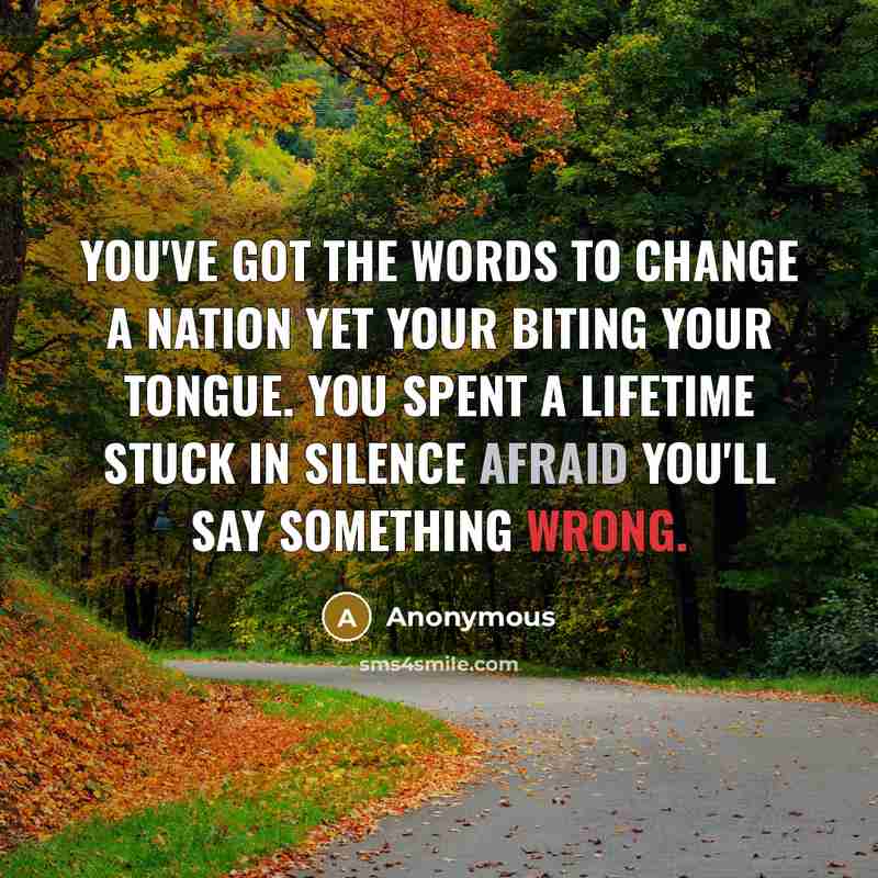 “You've got the words to change a nation yet your biting your tongue. You spent a lifetime stuck in silence afraid you'll say something wrong.” quote by Anonymous
