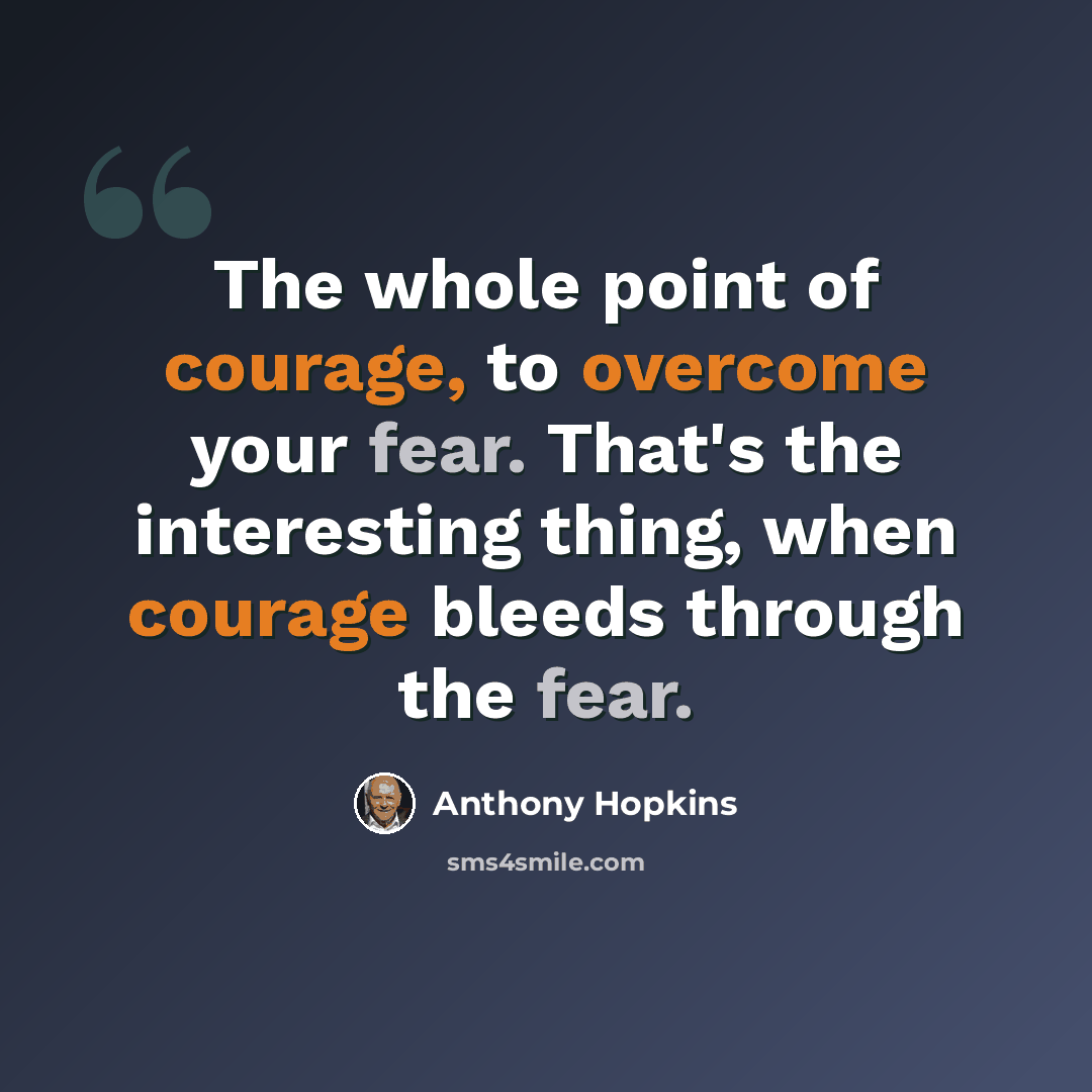 “The whole point of courage, to overcome your fear. That's the interesting thing, when courage bleeds through the fear.” quote by Anthony Hopkins