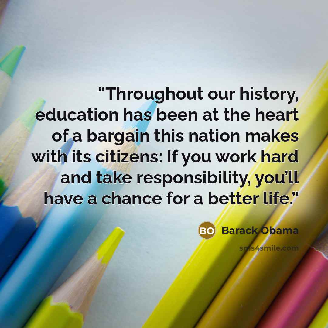 “Throughout our history, education has been at the heart of a bargain this nation makes with its citizens: If you work hard and take responsibility, you’ll have a chance for a better life.” quote by Barack Obama