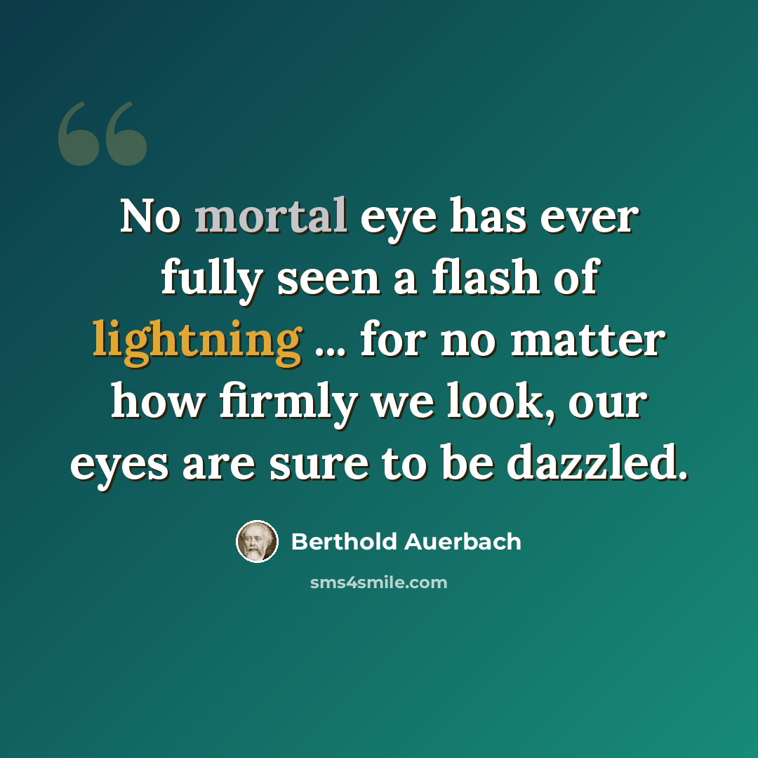 “No mortal eye has ever fully seen a flash of lightning ... for no matter how firmly we look, our eyes are sure to be dazzled.” quote by Berthold Auerbach