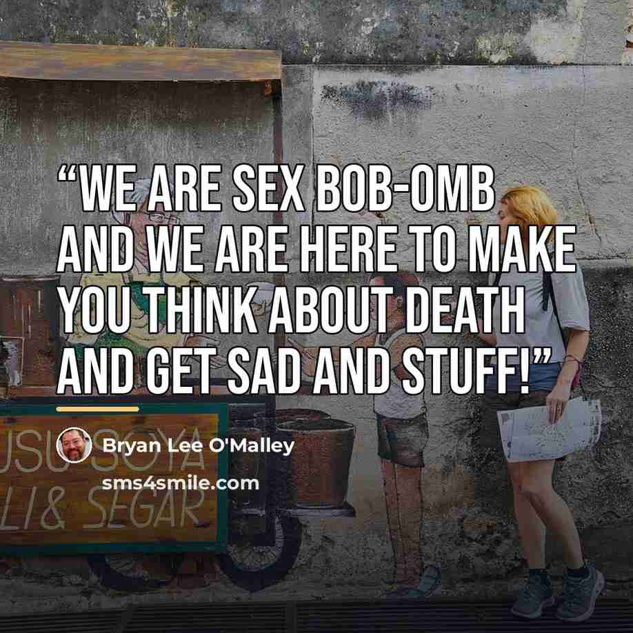“We are Sex Bob-Omb and we are here to make you think about death and get sad and stuff!” quote by Bryan Lee O'Malley