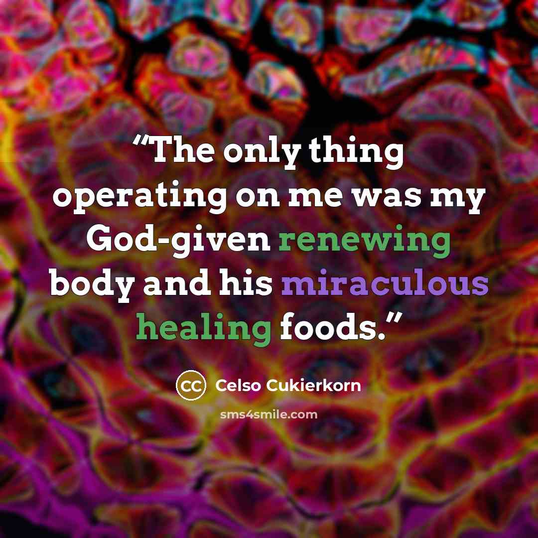 “The only thing operating on me was my God-given renewing body and his miraculous healing foods.” quote by Celso Cukierkorn