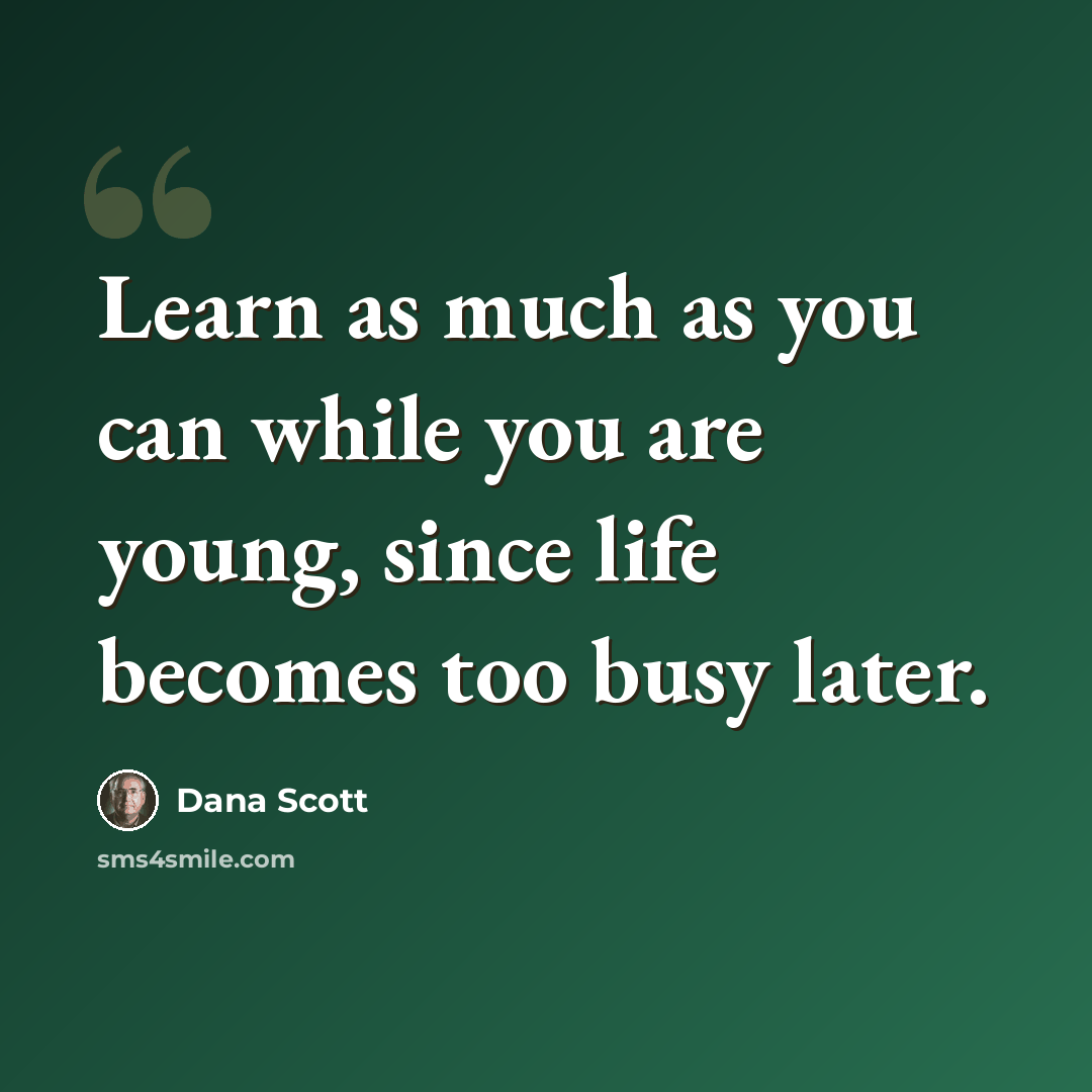 “Learn as much as you can while you are young, since life becomes too busy later.” quote by Dana Scott