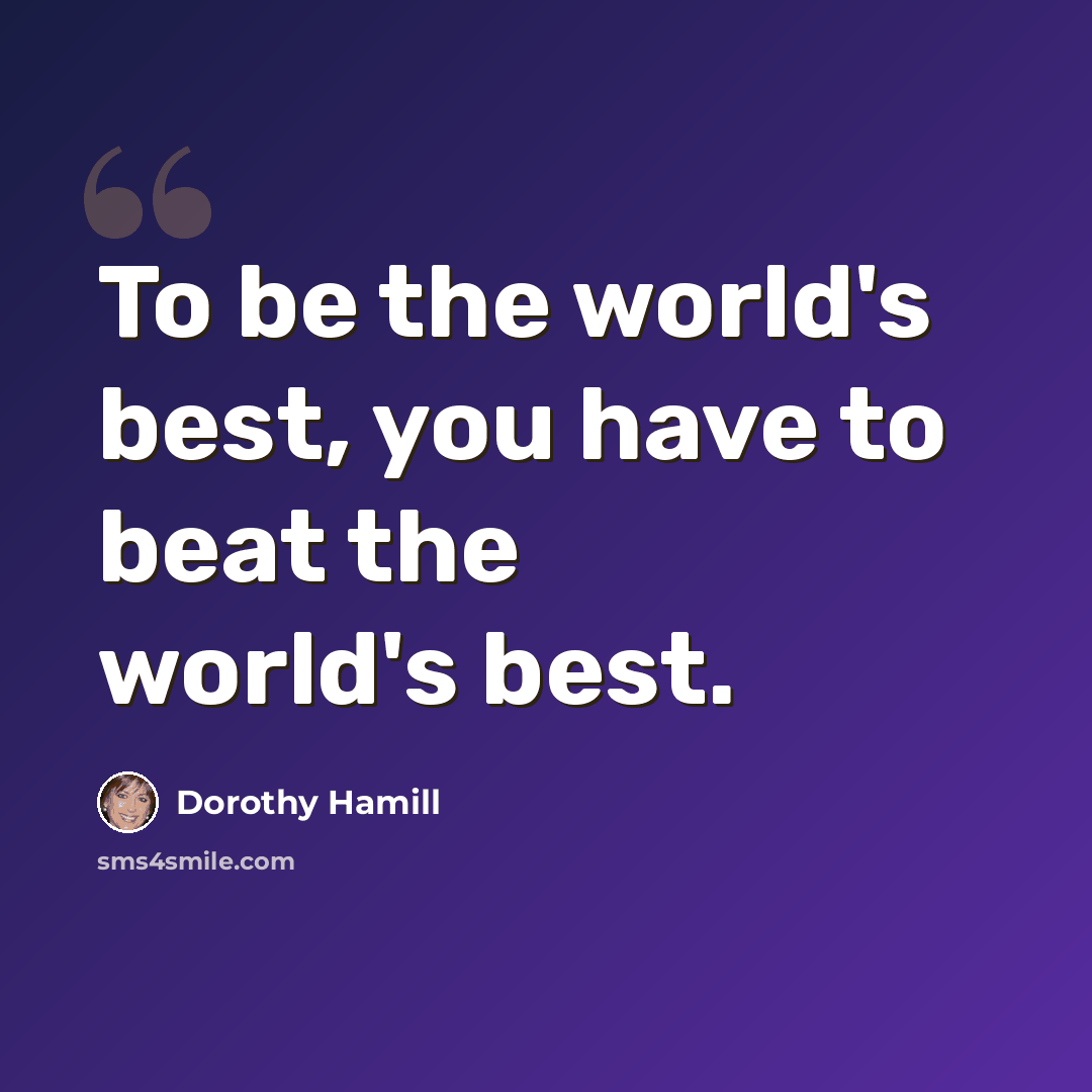 “To be the world's best, you have to beat the world's best.” quote by Dorothy Hamill