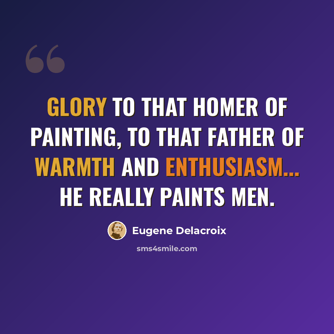 “Glory to that Homer of painting, to that father of warmth and enthusiasm... he really paints men.” quote by Eugene Delacroix