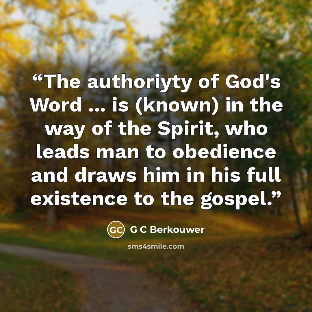 “The authoriyty of God's Word ... is (known) in the way of the Spirit, who leads man to obedience and draws him in his full existence to the gospel.” quote by G C Berkouwer
