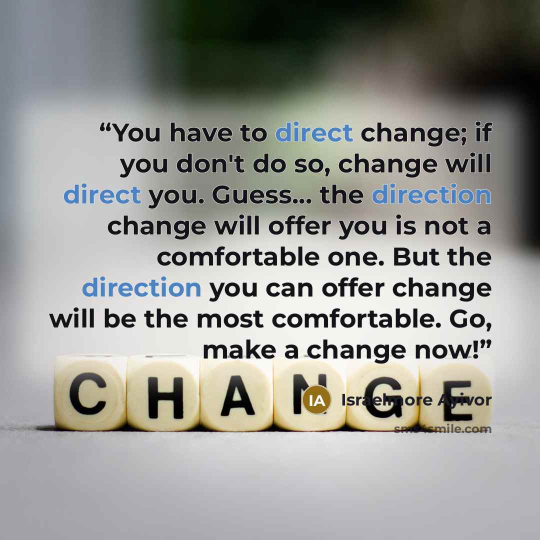 “You have to direct change; if you don't do so, change will direct you. Guess... the direction change will offer you is not a comfortable one. But the direction you can offer change will be the most comfortable. Go, make a change now!” quote by Israelmore Ayivor