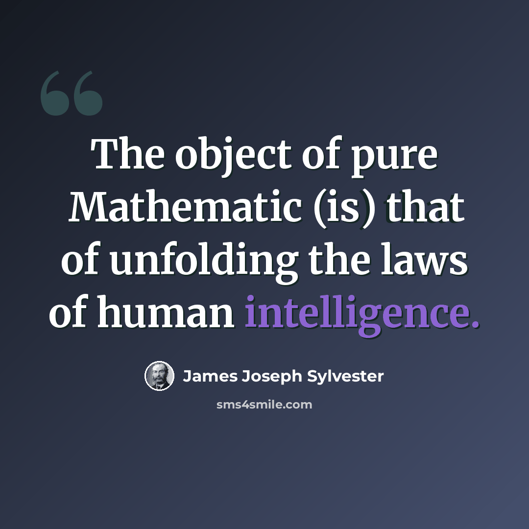 “The object of pure Mathematic (is) that of unfolding the laws of human intelligence.” quote by James Joseph Sylvester