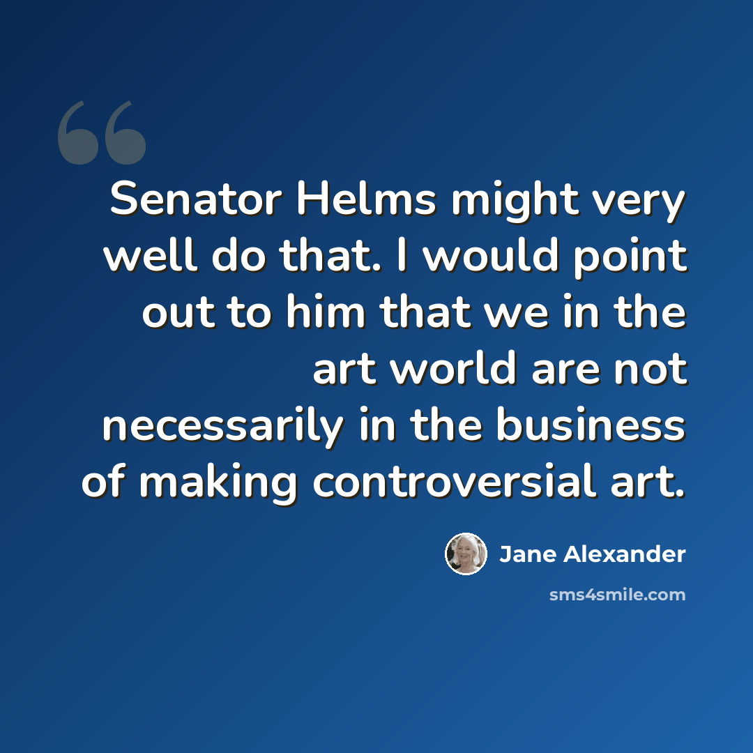 “Senator Helms might very well do that. I would point out to him that we in the art world are not necessarily in the business of making controversial art.” quote by Jane Alexander
