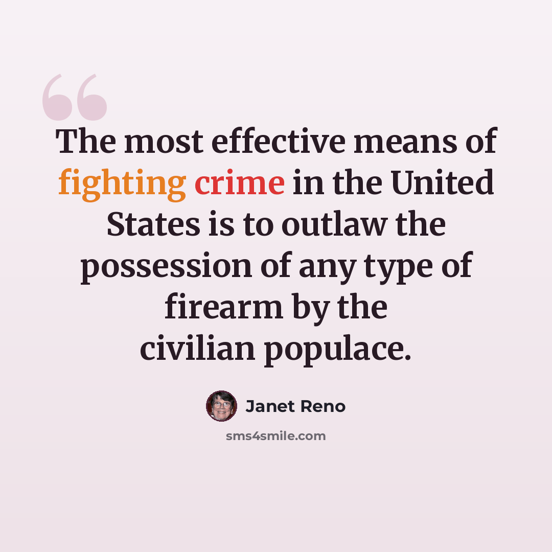 “The most effective means of fighting crime in the United States is to outlaw the possession of any type of firearm by the civilian populace.” quote by Janet Reno