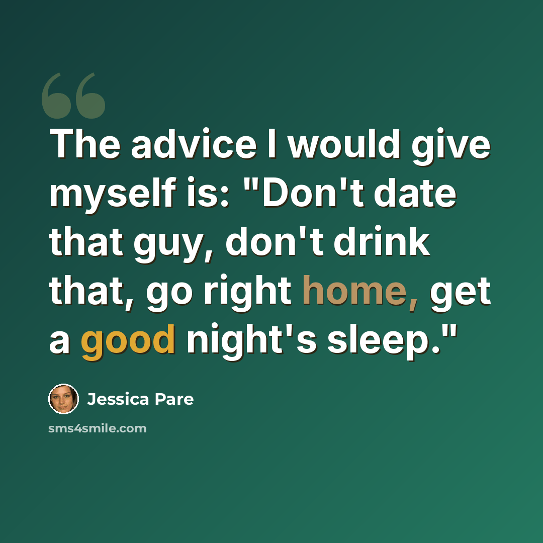 “The advice I would give myself is: "Don't date that guy, don't drink that, go right home, get a good night's sleep."” quote by Jessica Pare