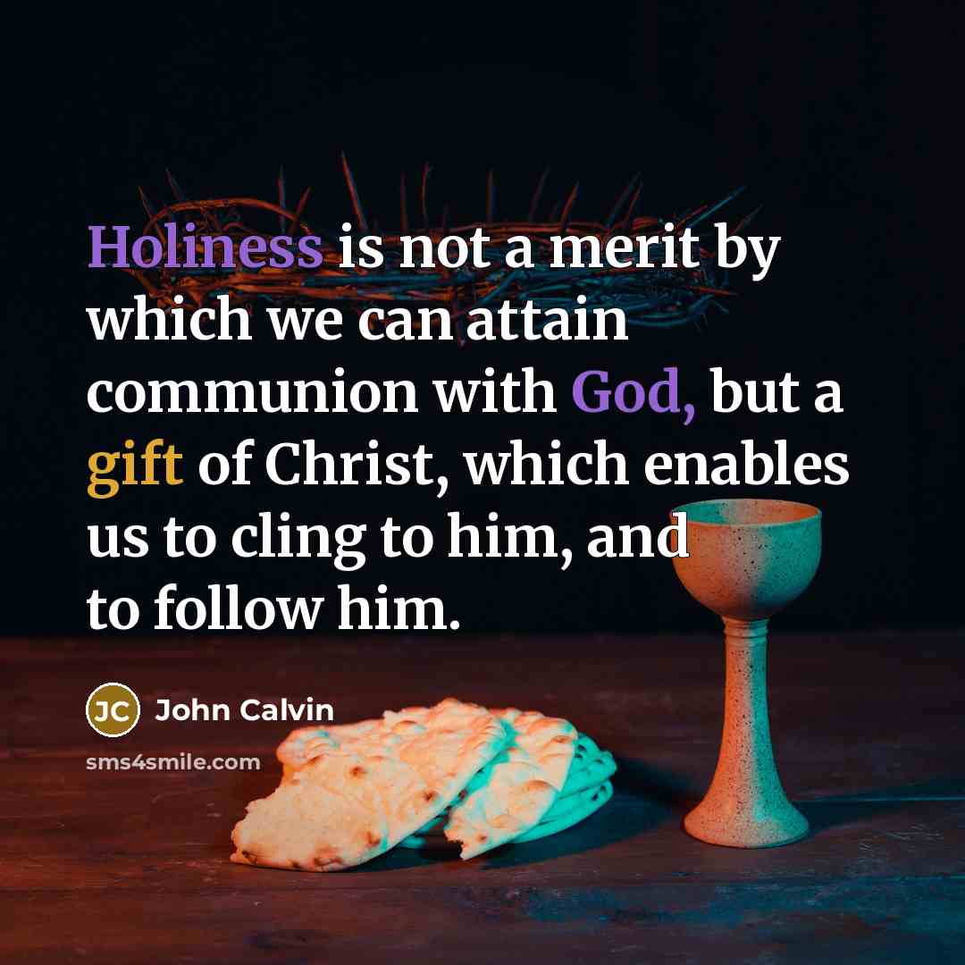 “Holiness is not a merit by which we can attain communion with God, but a gift of Christ, which enables us to cling to him, and to follow him.” quote by John Calvin