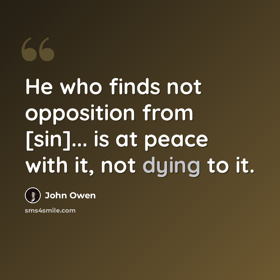 “He who finds not opposition from [sin]... is at peace with it, not dying to it.” quote by John Owen
