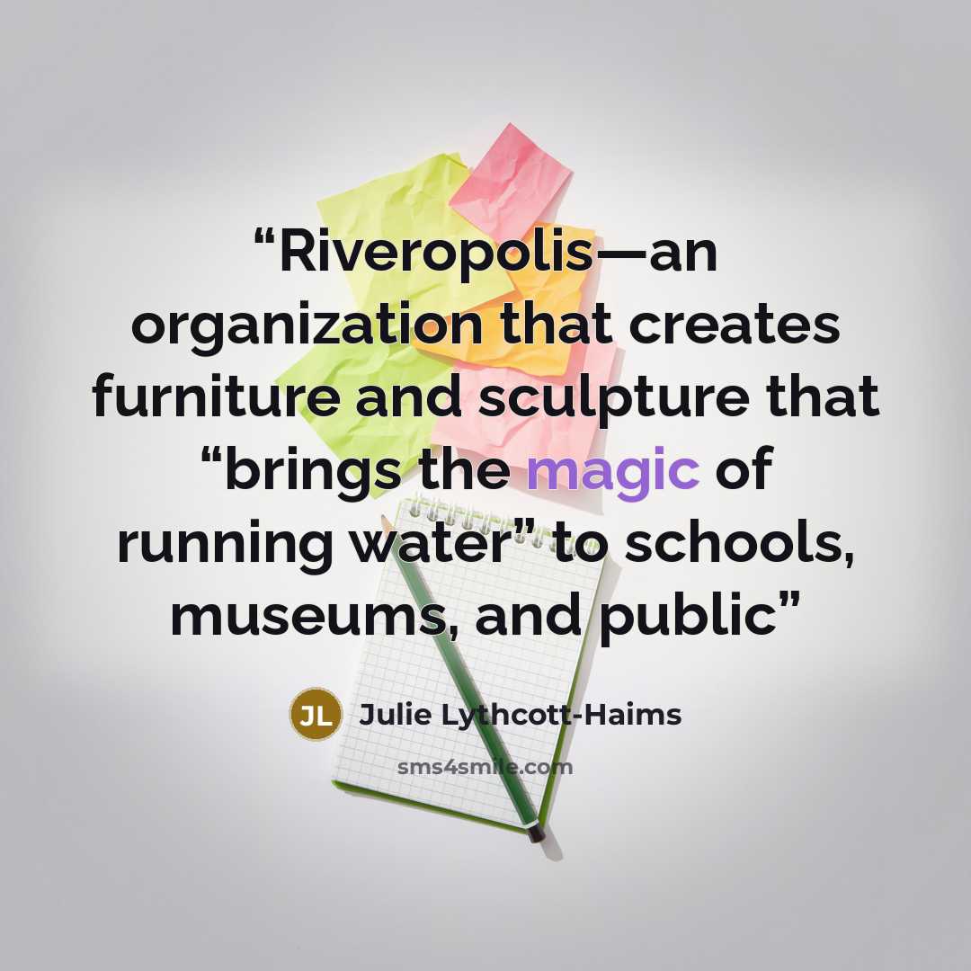 “Riveropolis—an organization that creates furniture and sculpture that “brings the magic of running water” to schools, museums, and public” quote by Julie Lythcott-Haims