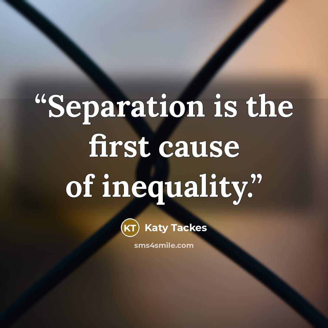 “Separation is the first cause of inequality.” quote by Katy Tackes