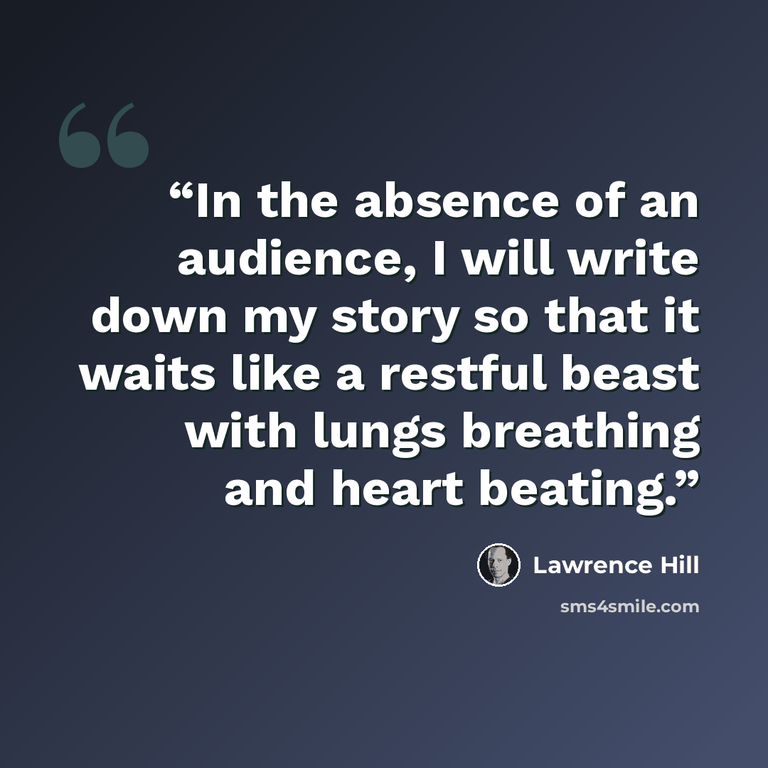 “In the absence of an audience, I will write down my story so that it waits like a restful beast with lungs breathing and heart beating.” quote by Lawrence Hill