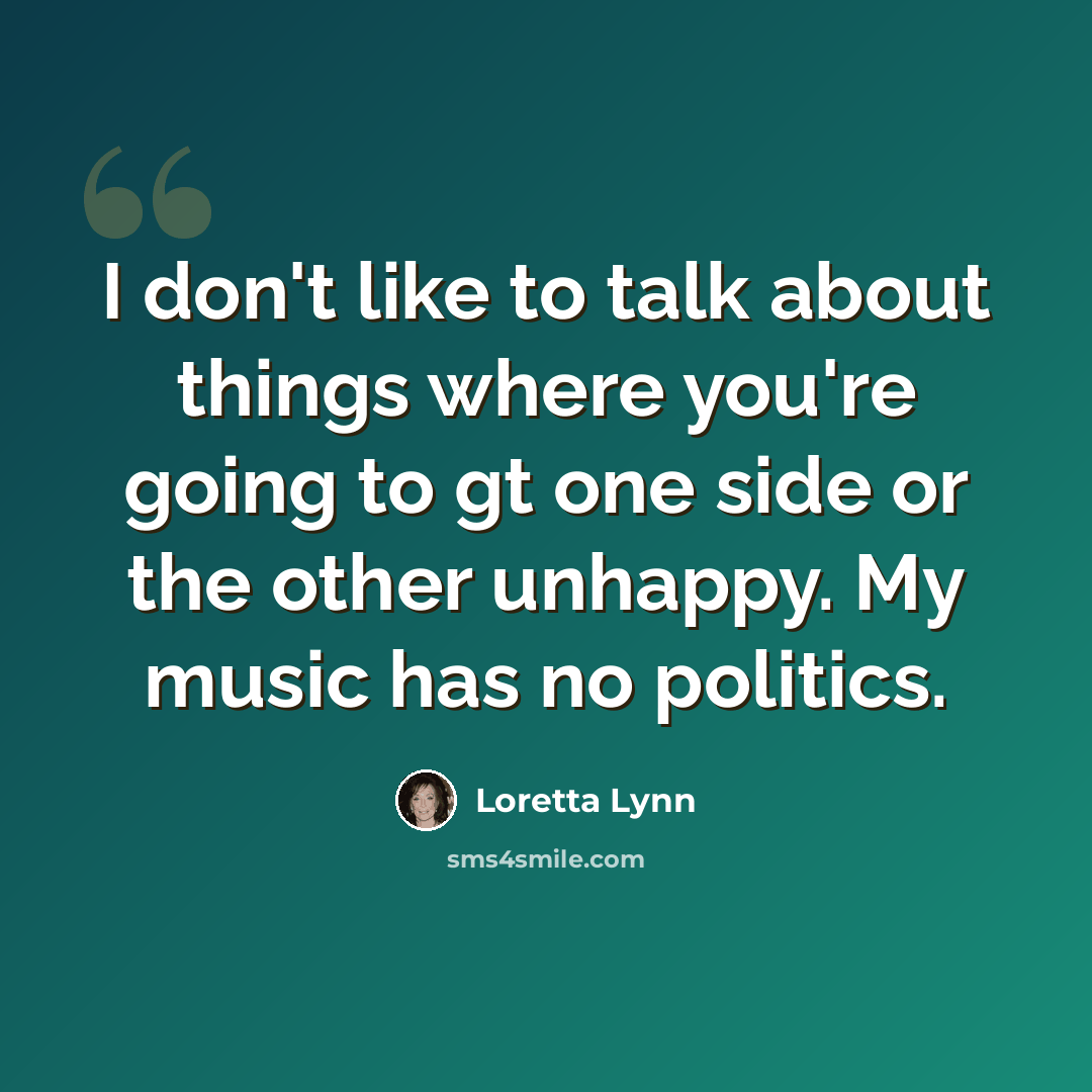 “I don't like to talk about things where you're going to gt one side or the other unhappy. My music has no politics.” quote by Loretta Lynn