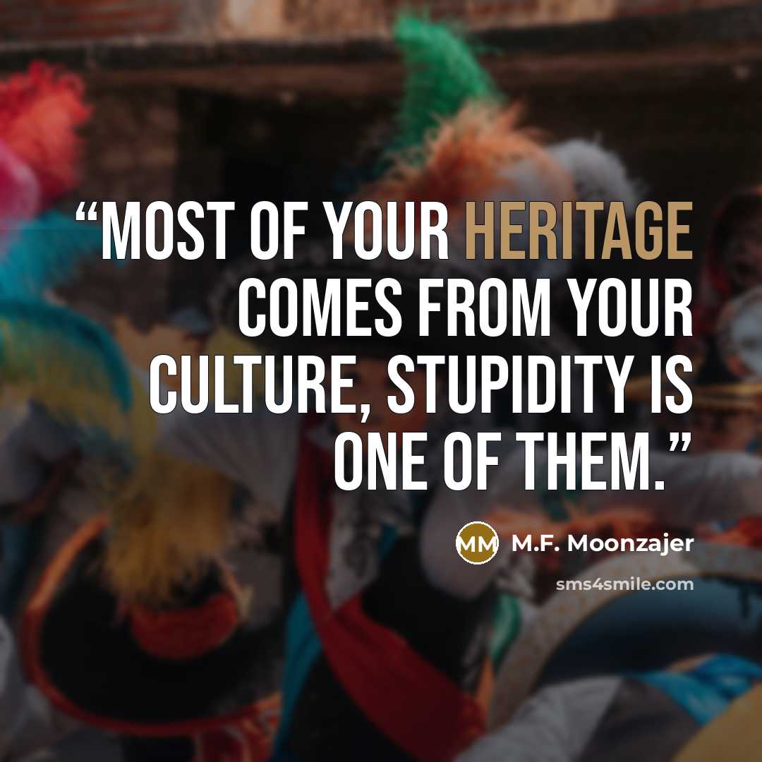 “Most of your heritage comes from your culture, stupidity is one of them.” quote by M.F. Moonzajer