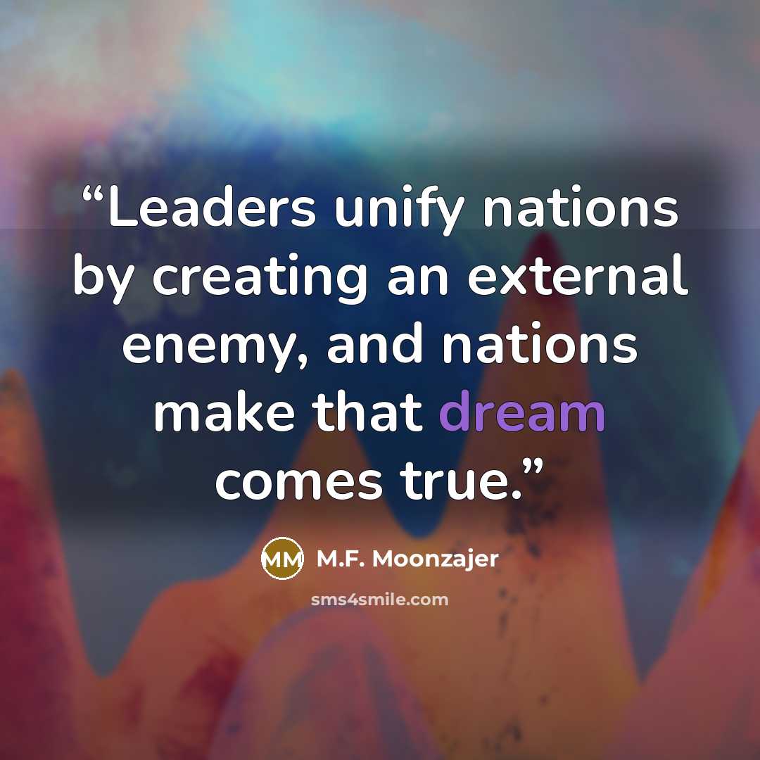 “Leaders unify nations by creating an external enemy, and nations make that dream comes true.” quote by M.F. Moonzajer