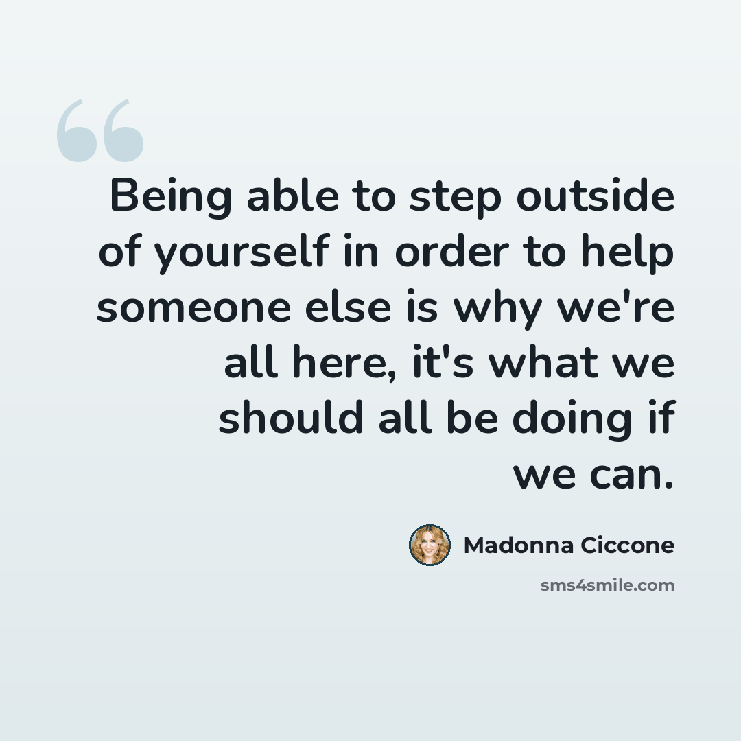 “Being able to step outside of yourself in order to help someone else is why we're all here, it's what we should all be doing if we can.” quote by Madonna Ciccone