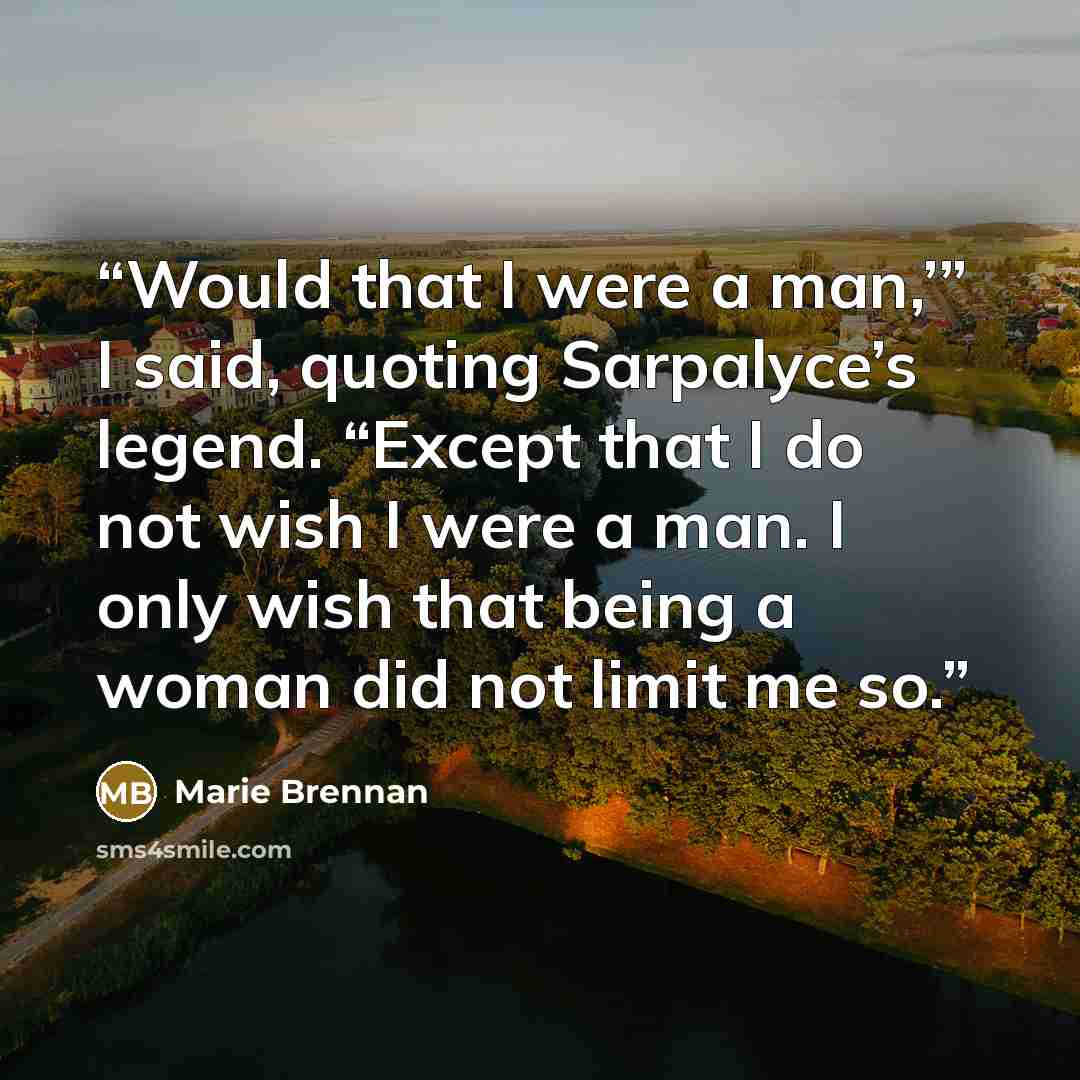 “Would that I were a man,’” I said, quoting Sarpalyce’s legend. “Except that I do not wish I were a man. I only wish that being a woman did not limit me so.” quote by Marie Brennan
