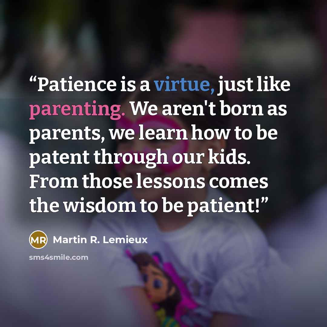 “Patience is a virtue, just like parenting. We aren't born as parents, we learn how to be patent through our kids. From those lessons comes the wisdom to be patient!” quote by Martin R. Lemieux