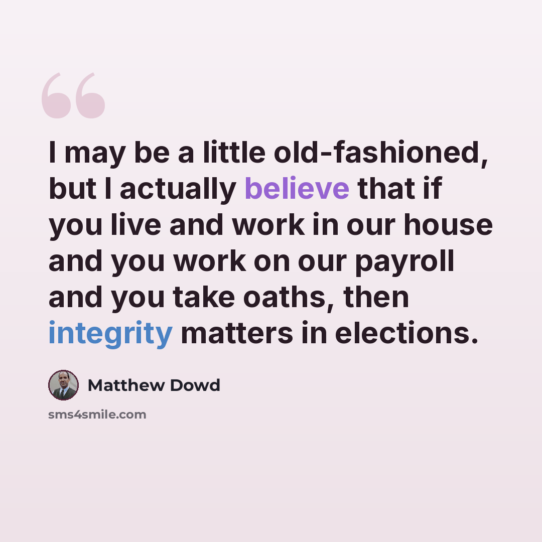 “I may be a little old-fashioned, but I actually believe that if you live and work in our house and you work on our payroll and you take oaths, then integrity matters in elections.” quote by Matthew Dowd