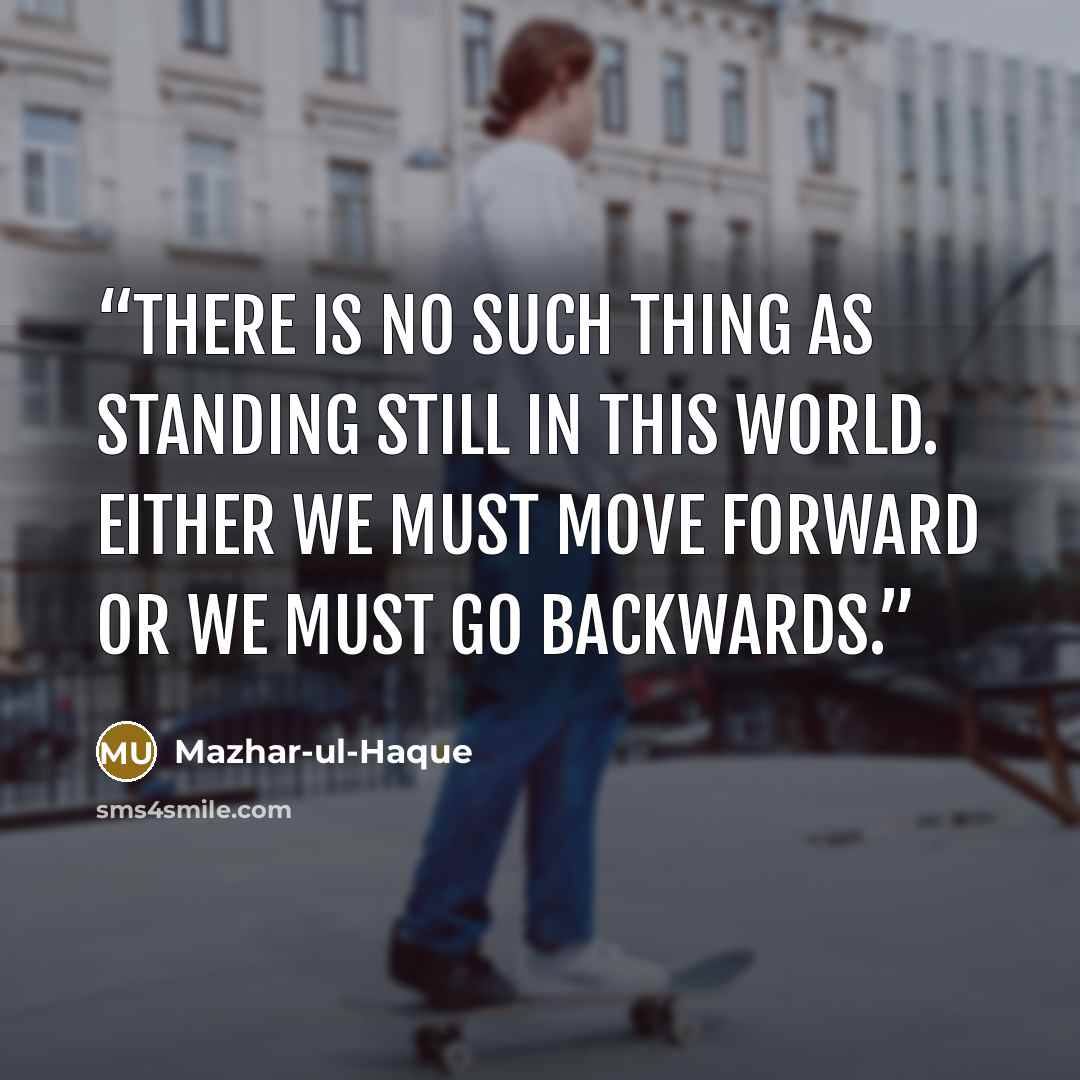 “There is no such thing as standing still in this world. Either we must move forward or we must go backwards.” quote by Mazhar-ul-Haque