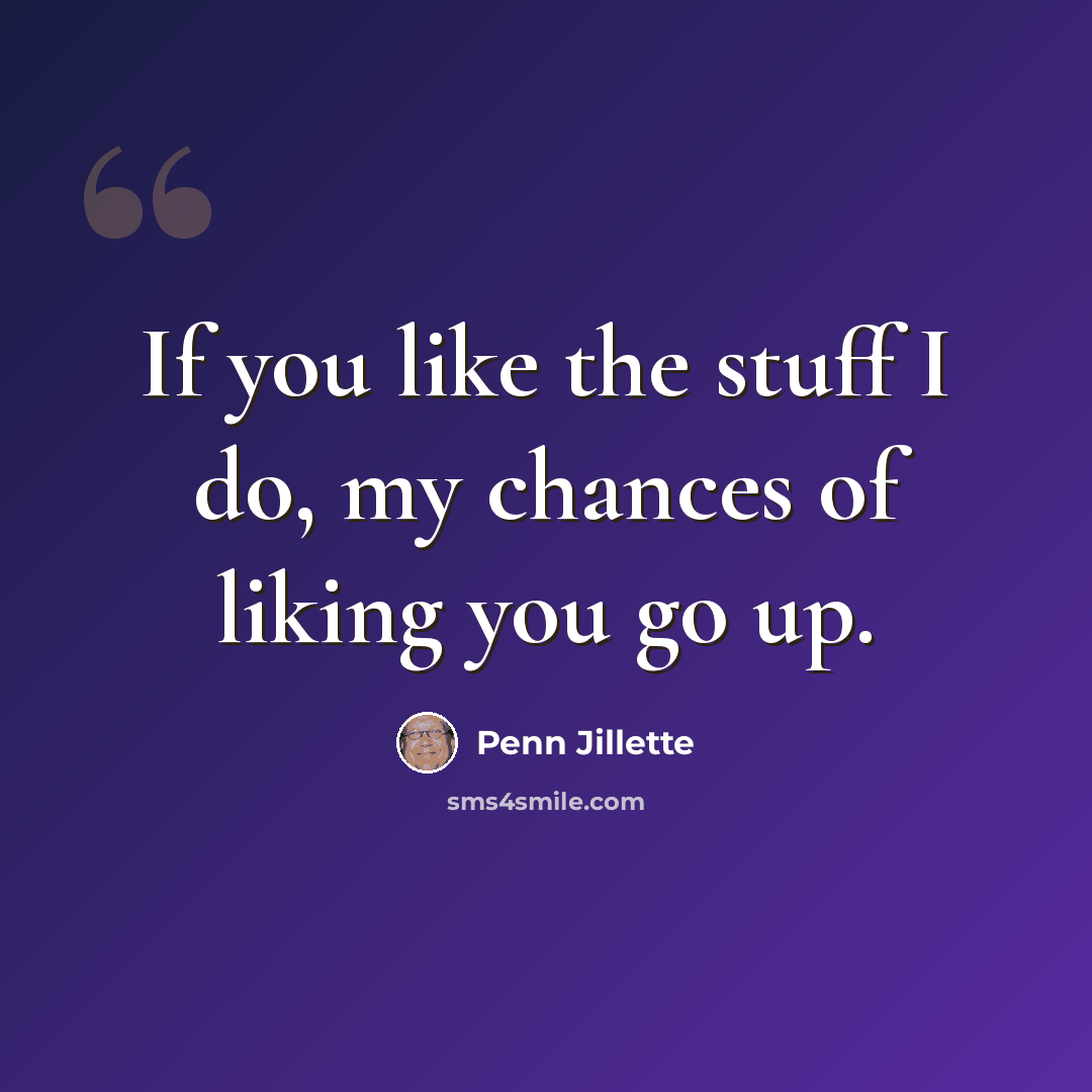 “If you like the stuff I do, my chances of liking you go up.” quote by Penn Jillette