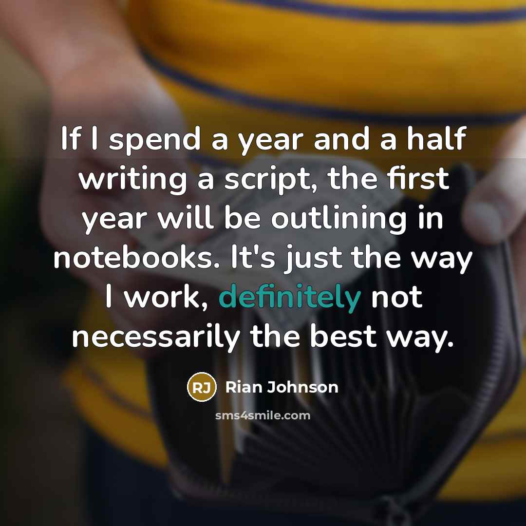 “If I spend a year and a half writing a script, the first year will be outlining in notebooks. It's just the way I work, definitely not necessarily the best way.” quote by Rian Johnson