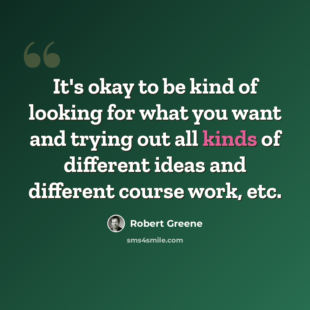 “It's okay to be kind of looking for what you want and trying out all kinds of different ideas and different course work, etc.” quote by Robert Greene