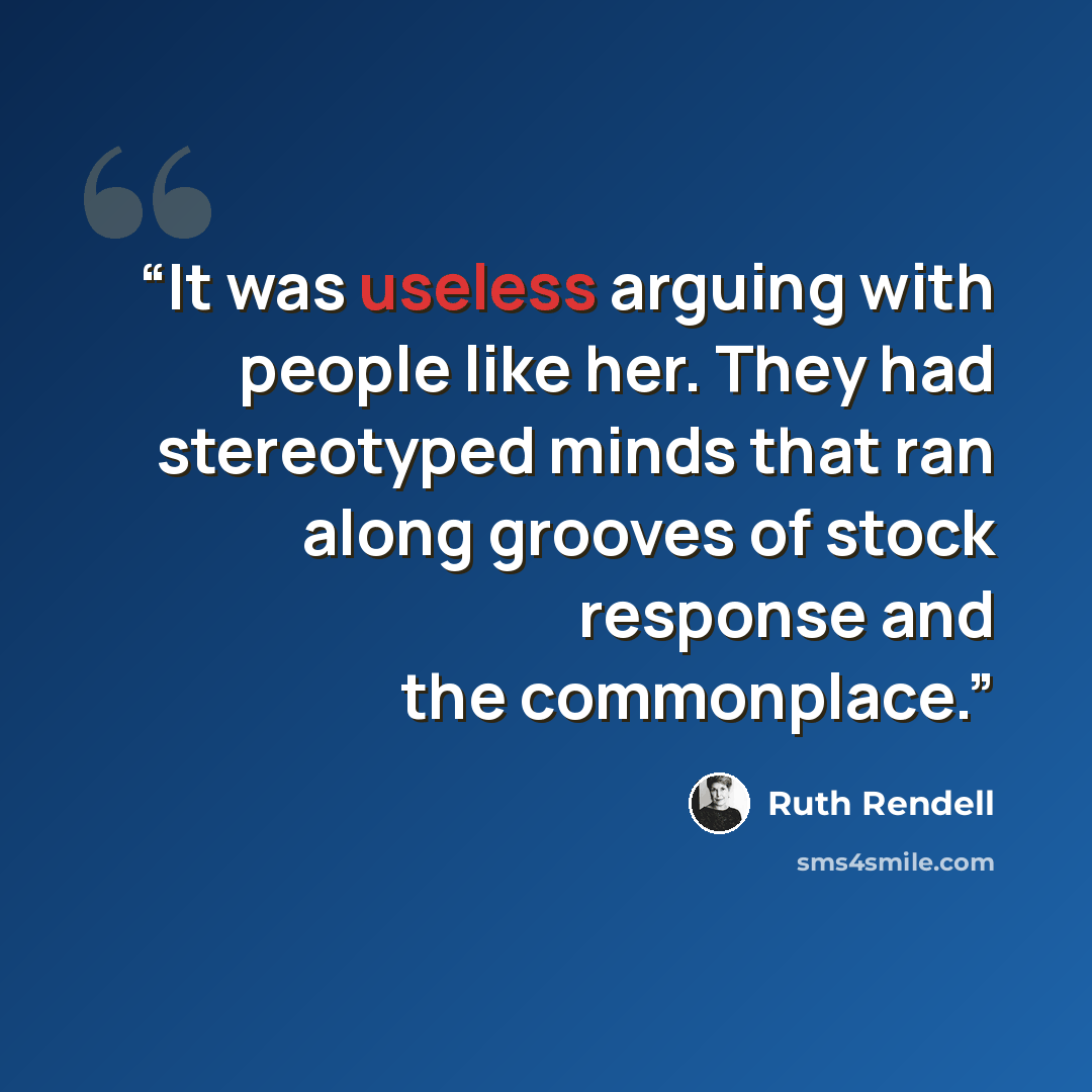 “It was useless arguing with people like her. They had stereotyped minds that ran along grooves of stock response and the commonplace.” quote by Ruth Rendell