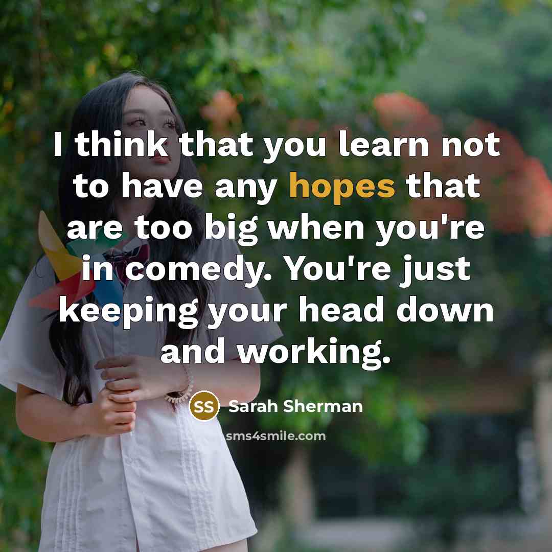 “I think that you learn not to have any hopes that are too big when you're in comedy. You're just keeping your head down and working.” quote by Sarah Sherman