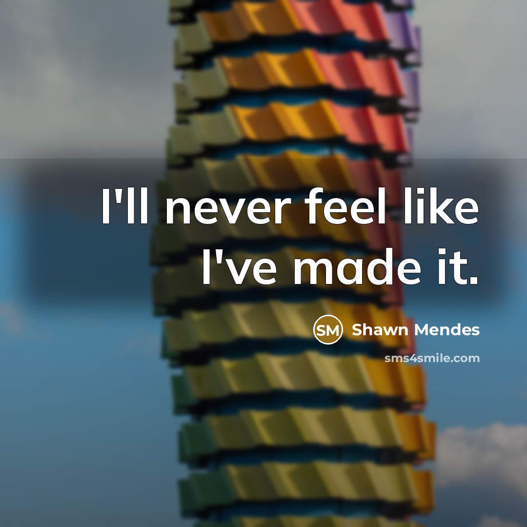 “I'll never feel like I've made it.” quote by Shawn Mendes