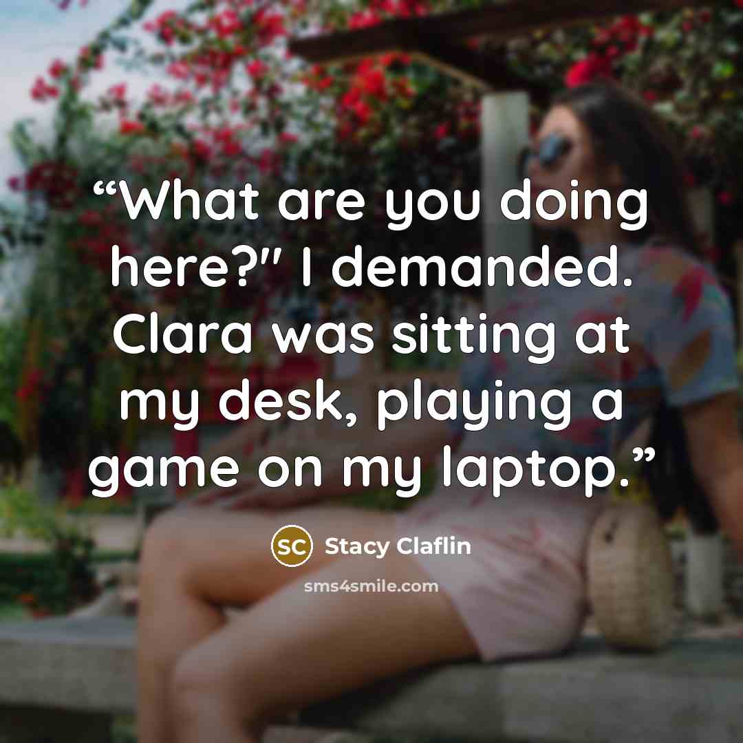 “What are you doing here?" I demanded. Clara was sitting at my desk, playing a game on my laptop.” quote by Stacy Claflin