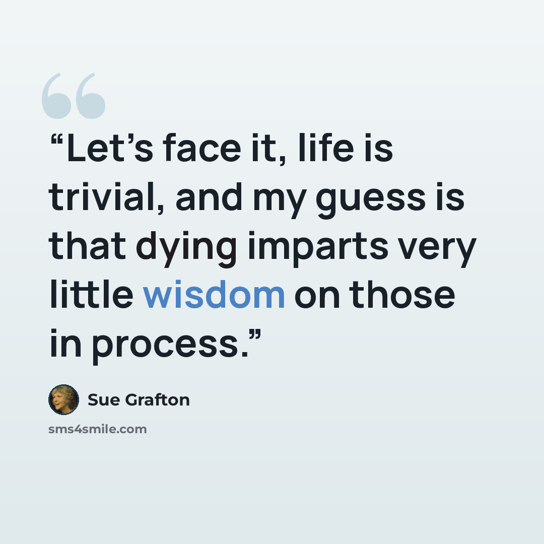 “Let’s face it, life is trivial, and my guess is that dying imparts very little wisdom on those in process.” quote by Sue Grafton