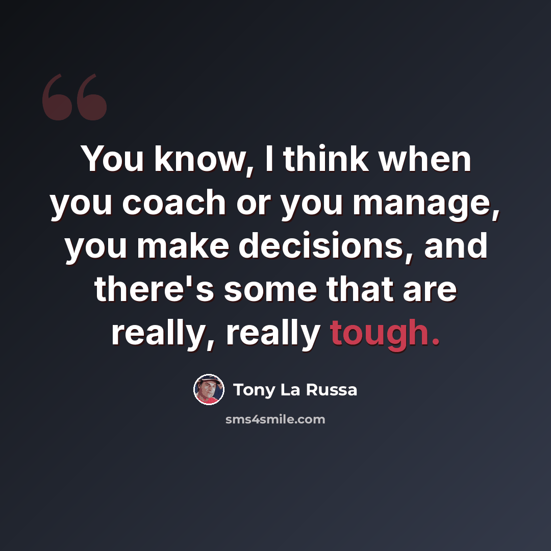 “You know, I think when you coach or you manage, you make decisions, and there's some that are really, really tough.” quote by Tony La Russa