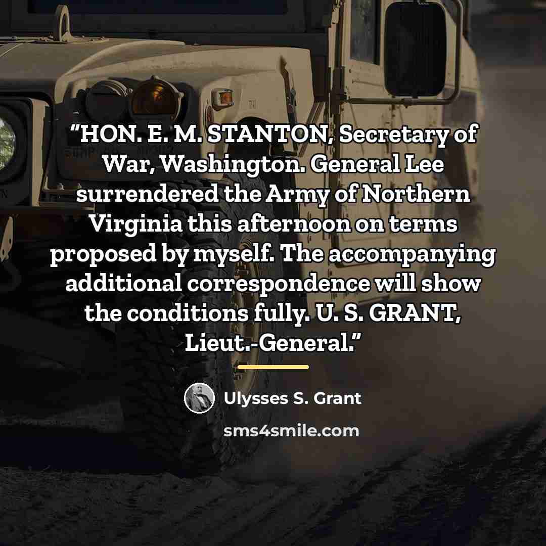 “HON. E. M. STANTON, Secretary of War, Washington. General Lee surrendered the Army of Northern Virginia this afternoon on terms proposed by myself. The accompanying additional correspondence will show the conditions fully. U. S. GRANT, Lieut.-General.” quote by Ulysses S. Grant