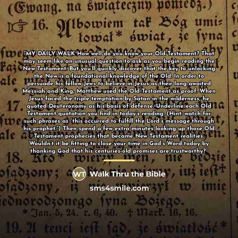 “MY DAILY WALK How well do you know your Old Testament? That may seem like an unusual question to ask as you begin reading the New Testament. But you’ll quickly discover that the key to unlocking the New is a foundational knowledge of the Old. In order to persuade his fellow Jews to believe in…” quote by Walk Thru the Bible