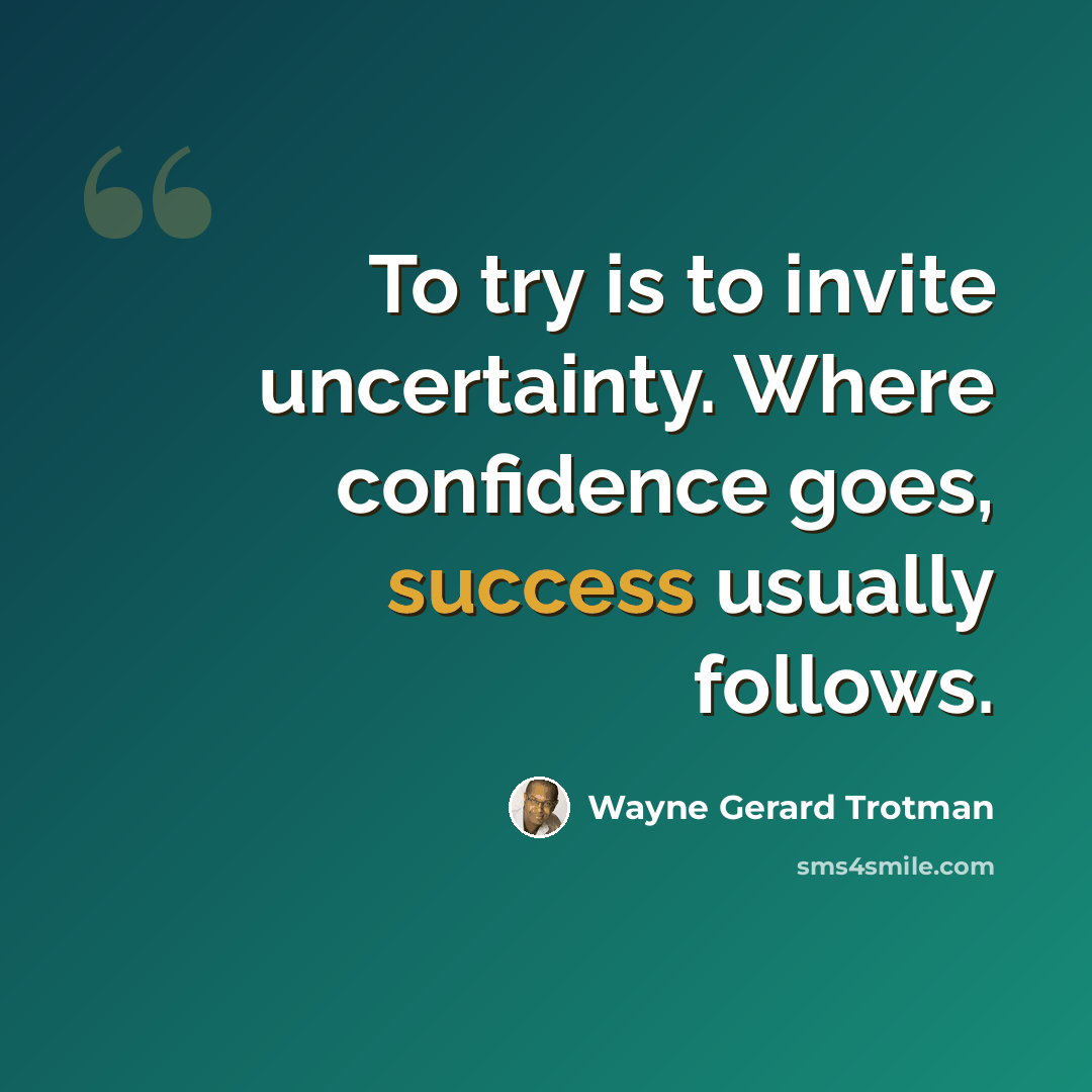 “To try is to invite uncertainty. Where confidence goes, success usually follows.” quote by Wayne Gerard Trotman