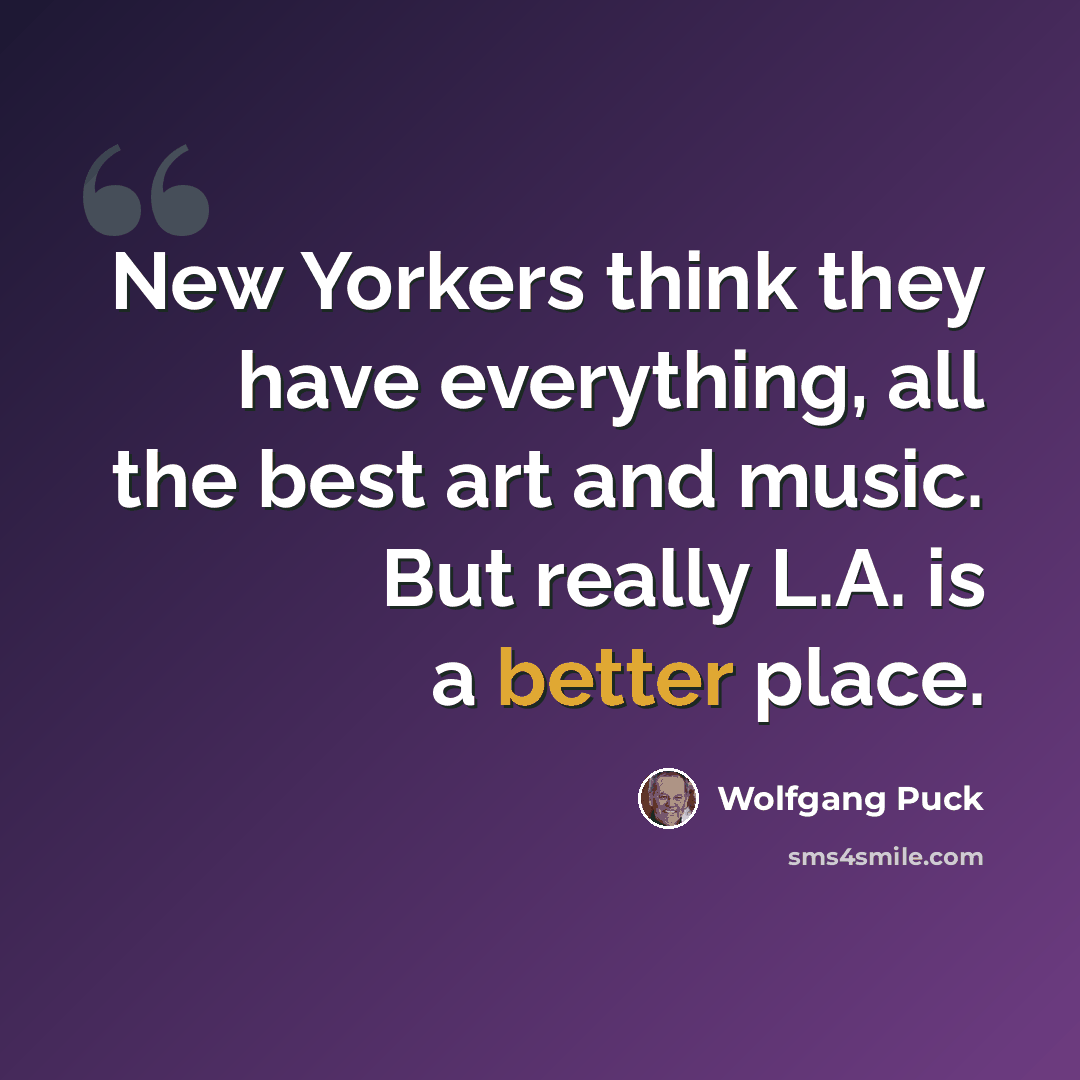 “New Yorkers think they have everything, all the best art and music. But really L.A. is a better place.” quote by Wolfgang Puck