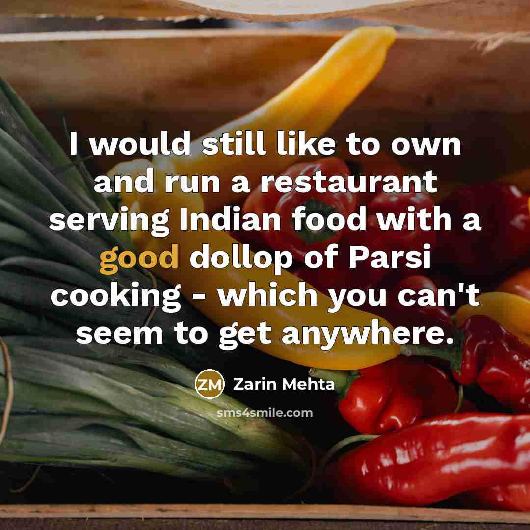 “I would still like to own and run a restaurant serving Indian food with a good dollop of Parsi cooking - which you can't seem to get anywhere.” quote by Zarin Mehta
