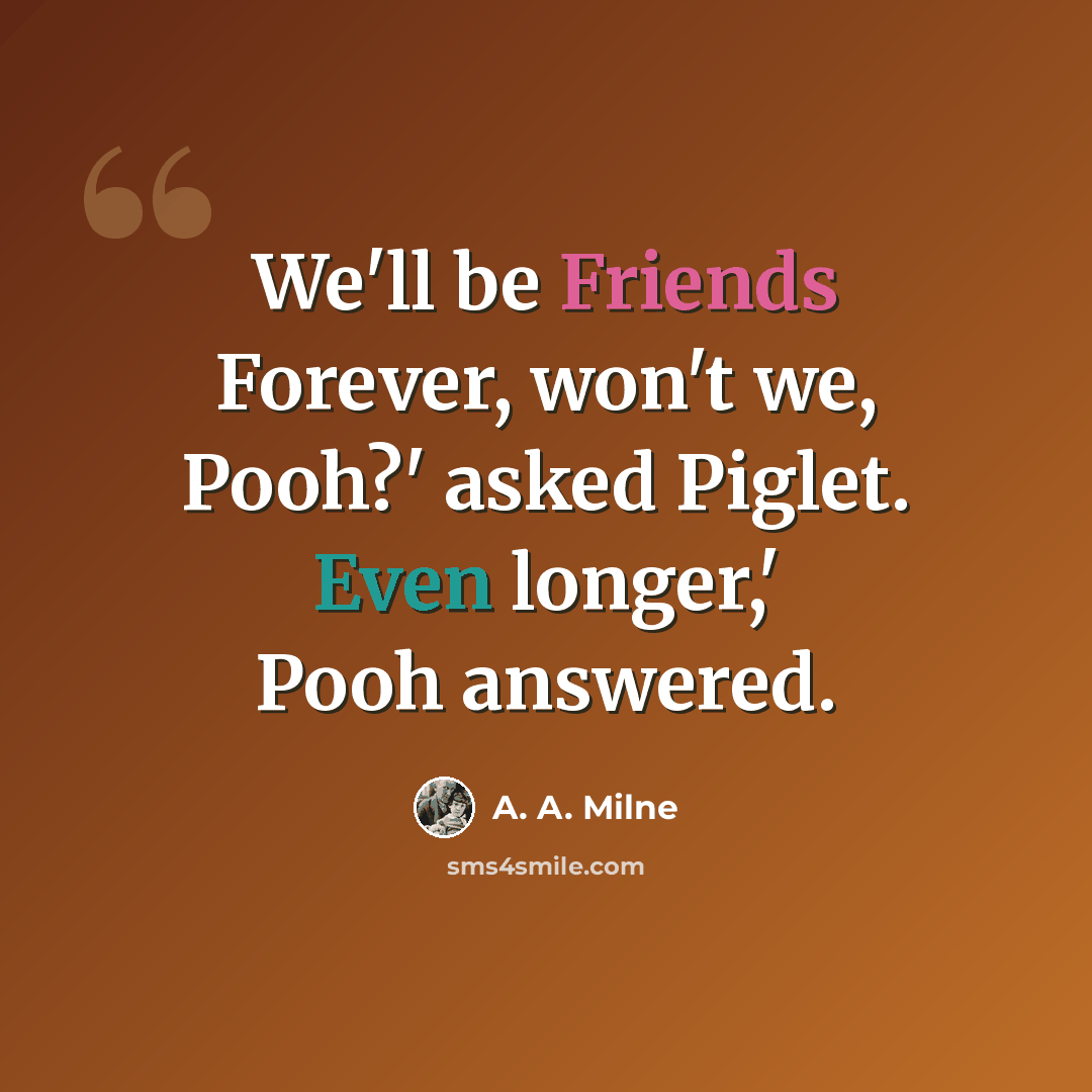 “We'll be Friends Forever, won't we, Pooh?' asked Piglet. Even longer,' Pooh answered.” quote by A. A. Milne