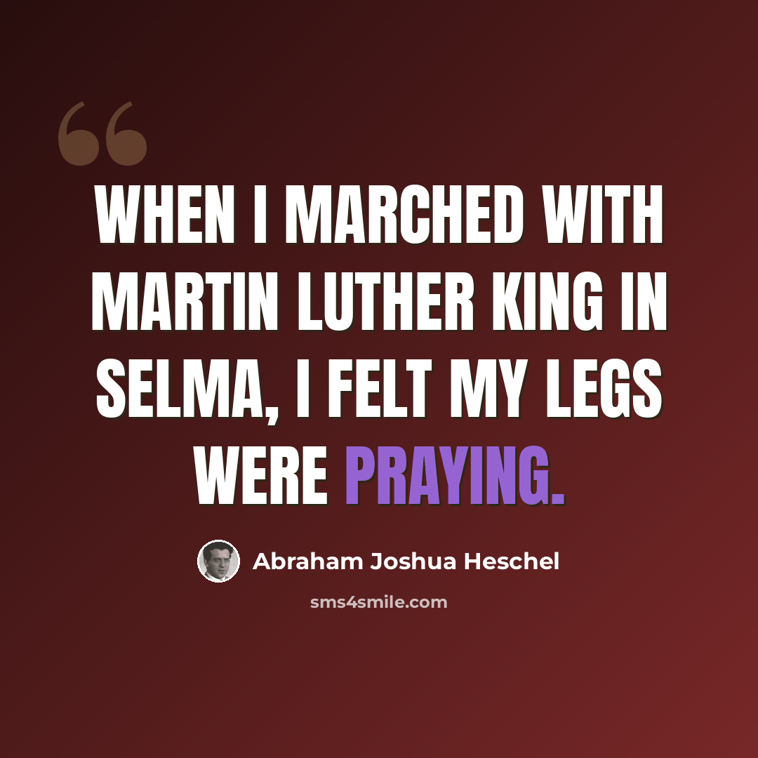“When I marched with Martin Luther King in Selma, I felt my legs were praying.” quote by Abraham Joshua Heschel
