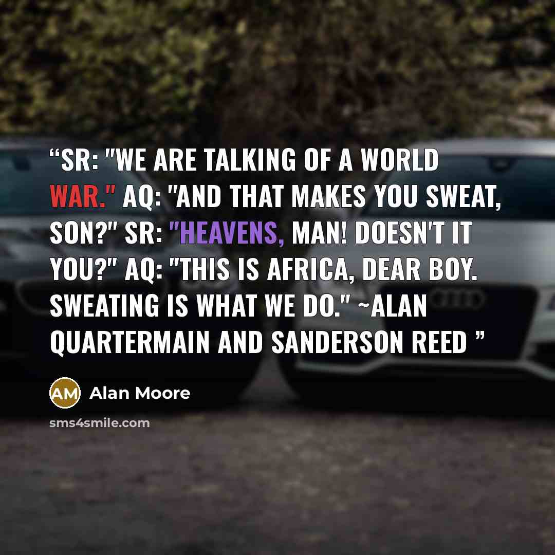 “SR: "We are talking of a world war." AQ: "And that makes you sweat, son?" SR: "Heavens, man! Doesn't it you?" AQ: "This is Africa, dear boy. Sweating is what we do." ~Alan Quartermain and Sanderson Reed” quote by Alan Moore