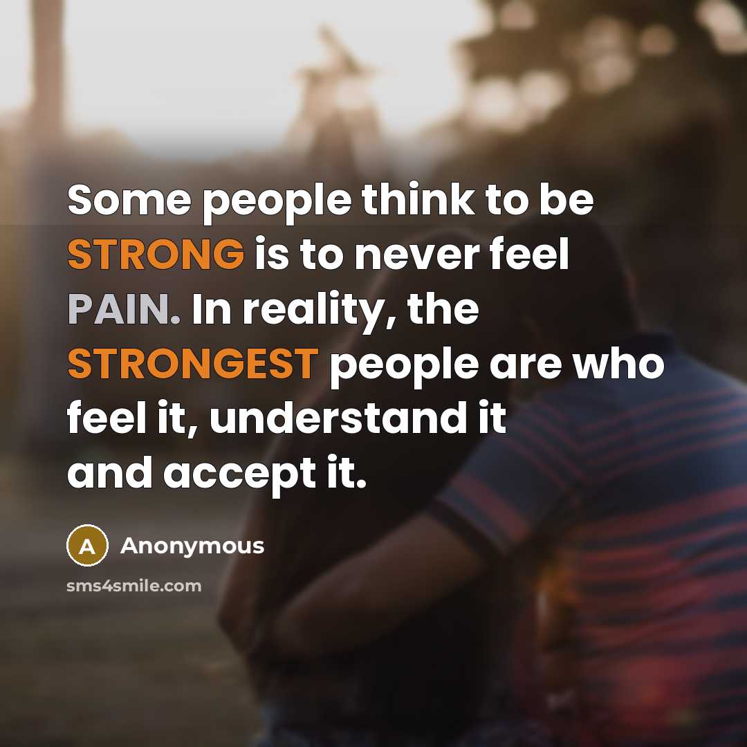 “Some people think to be STRONG is to never feel PAIN. In reality, the STRONGEST people are who feel it, understand it and accept it.” quote by Anonymous
