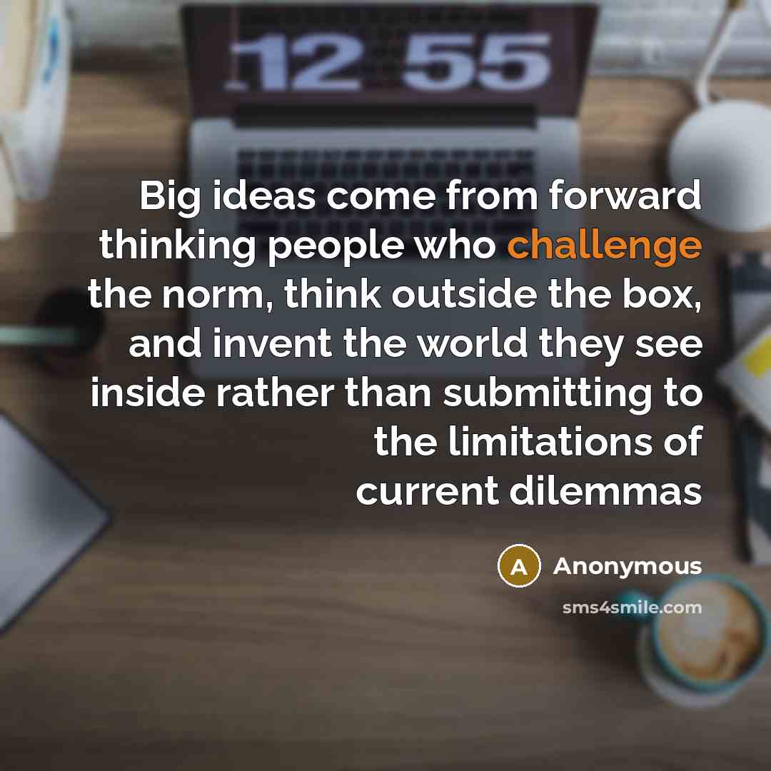 “Big ideas come from forward thinking people who challenge the norm, think outside the box, and invent the world they see inside rather than submitting to the limitations of current dilemmas” quote by Anonymous